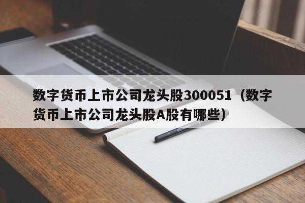 数字货币上市公司龙头股300051（数字货币上市公司龙头股A股有哪些）-第1张图片-科灵网