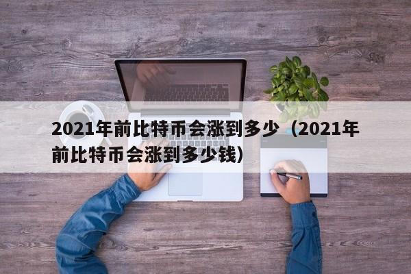 2021年前比特币会涨到多少（2021年前比特币会涨到多少钱）-第1张图片-科灵网