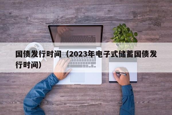 国债发行时间（2023年电子式储蓄国债发行时间）-第1张图片-科灵网