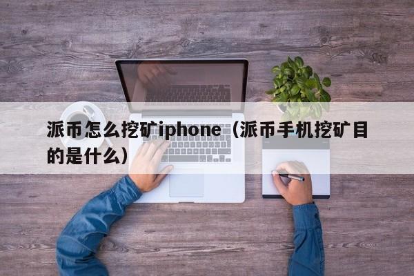 派币怎么挖矿iphone（派币手机挖矿目的是什么）-第1张图片-科灵网