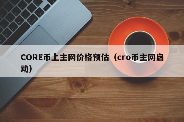 CORE币上主网价格预估（cro币主网启动）-第1张图片-科灵网