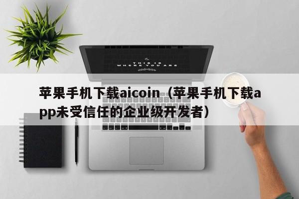 苹果手机下载aicoin（苹果手机下载app未受信任的企业级开发者）-第1张图片-科灵网