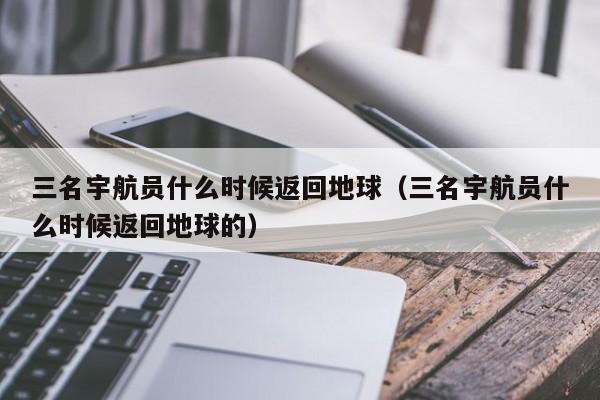 三名宇航员什么时候返回地球（三名宇航员什么时候返回地球的）-第1张图片-科灵网