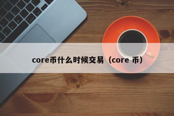 core币什么时候交易（core 币）-第1张图片-科灵网