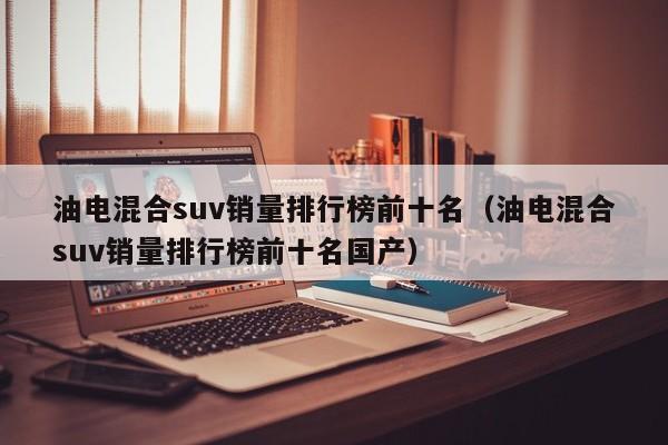 油电混合suv销量排行榜前十名（油电混合suv销量排行榜前十名国产）-第1张图片-科灵网