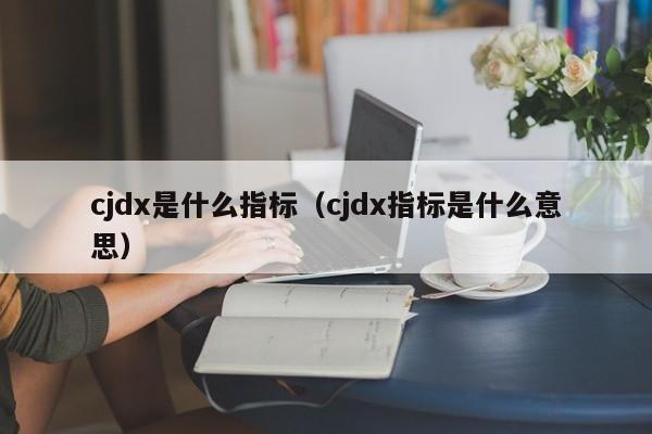 cjdx是什么指标（cjdx指标是什么意思）-第1张图片-科灵网