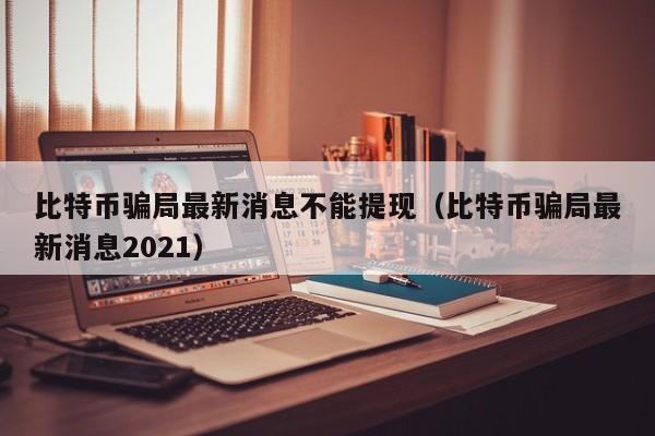 比特币骗局最新消息不能提现（比特币骗局最新消息2021）-第1张图片-科灵网