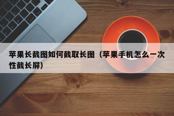 苹果长截图如何截取长图（苹果手机怎么一次性截长屏）-第1张图片-科灵网