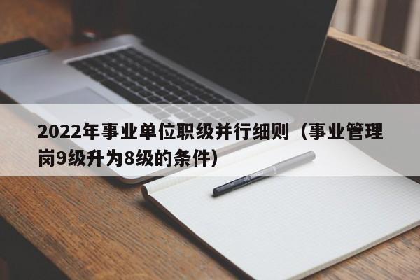 2022年事业单位职级并行细则（事业管理岗9级升为8级的条件）-第1张图片-科灵网