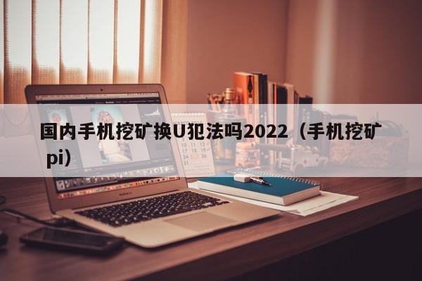 国内手机挖矿换U犯法吗2022（手机挖矿 pi）-第1张图片-科灵网