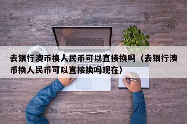 去银行澳币换人民币可以直接换吗（去银行澳币换人民币可以直接换吗现在）-第1张图片-科灵网