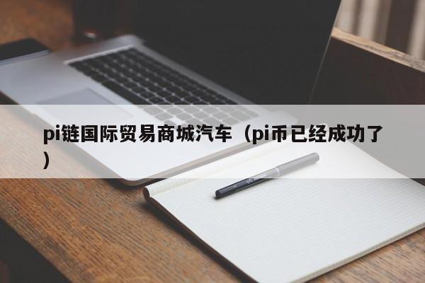 pi链国际贸易商城汽车（pi币已经成功了）-第1张图片-科灵网