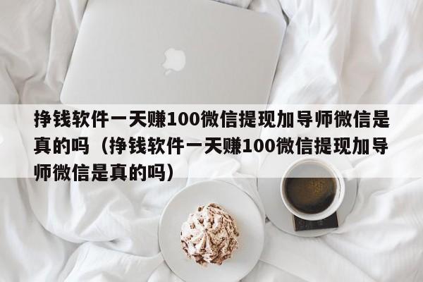 挣钱软件一天赚100微信提现加导师微信是真的吗（挣钱软件一天赚100微信提现加导师微信是真的吗）-第1张图片-科灵网