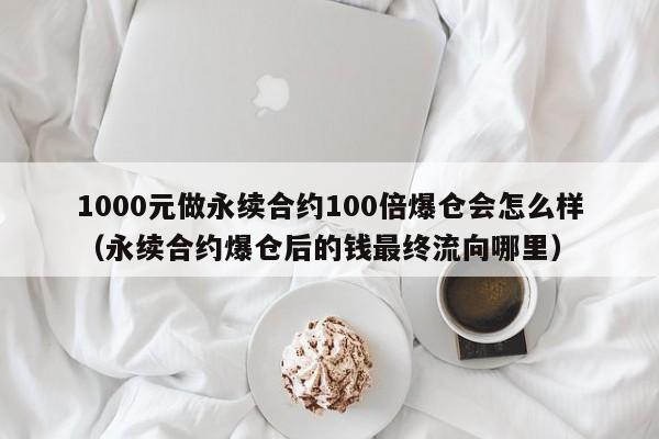 1000元做永续合约100倍爆仓会怎么样（永续合约爆仓后的钱最终流向哪里）-第1张图片-科灵网