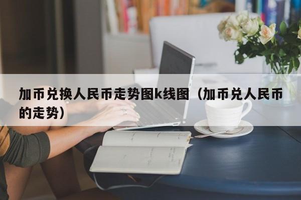 加币兑换人民币走势图k线图（加币兑人民币的走势）-第1张图片-科灵网