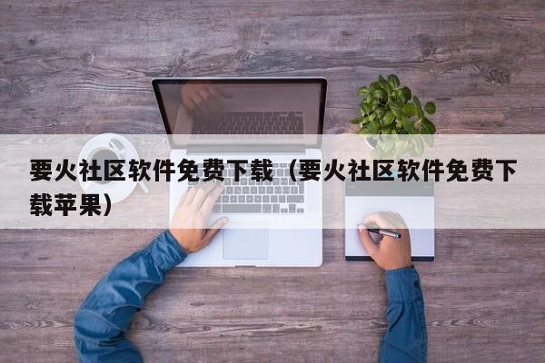 要火社区软件免费下载（要火社区软件免费下载苹果）-第1张图片-科灵网