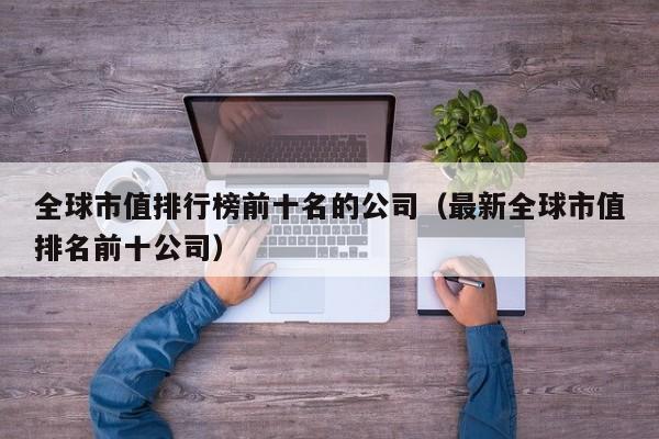 全球市值排行榜前十名的公司（最新全球市值排名前十公司）-第1张图片-科灵网