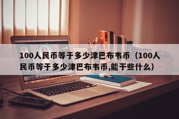 100人民币等于多少津巴布韦币（100人民币等于多少津巴布韦币,能干些什么）-第1张图片-科灵网