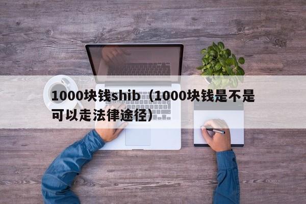 1000块钱shib（1000块钱是不是可以走法律途径）-第1张图片-科灵网