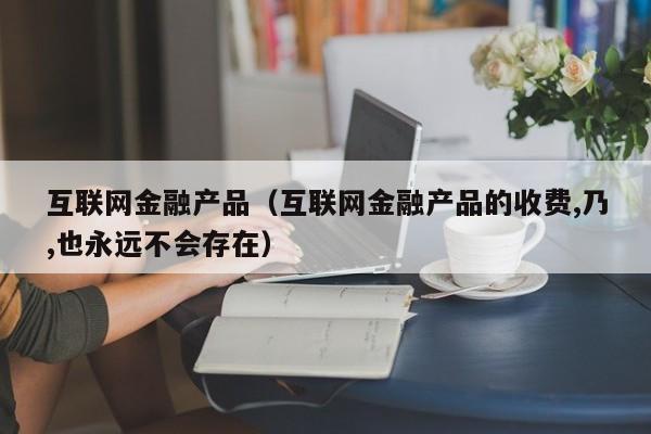 互联网金融产品（互联网金融产品的收费,乃,也永远不会存在）-第1张图片-科灵网