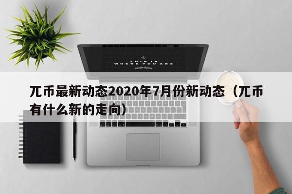 兀币最新动态2020年7月份新动态（兀币有什么新的走向）-第1张图片-科灵网