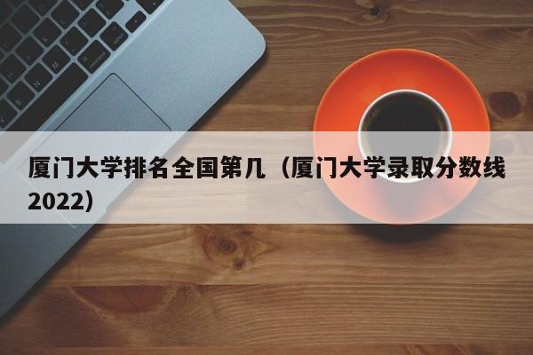 厦门大学排名全国第几（厦门大学录取分数线2022）-第1张图片-科灵网