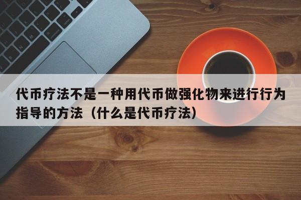 代币疗法不是一种用代币做强化物来进行行为指导的方法（什么是代币疗法）-第1张图片-科灵网