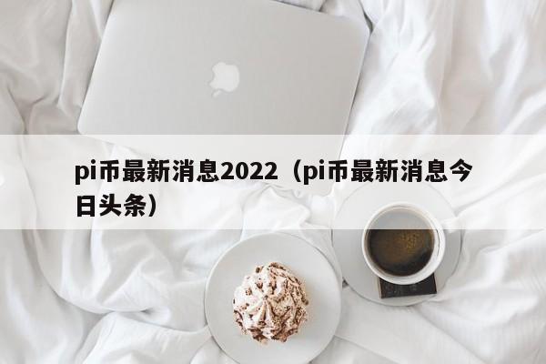 pi币最新消息2022（pi币最新消息今日头条）-第1张图片-科灵网