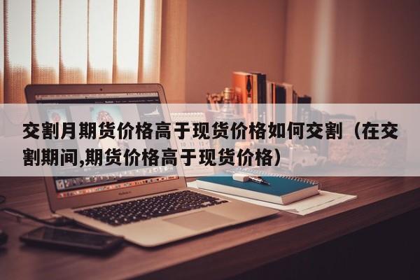 交割月期货价格高于现货价格如何交割（在交割期间,期货价格高于现货价格）-第1张图片-科灵网