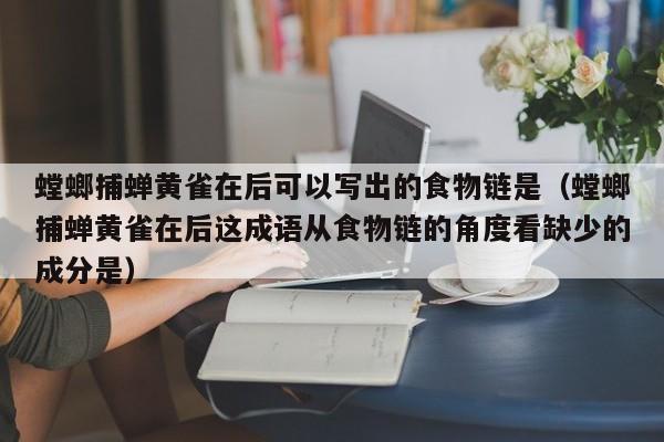 螳螂捕蝉黄雀在后可以写出的食物链是（螳螂捕蝉黄雀在后这成语从食物链的角度看缺少的成分是）-第1张图片-科灵网