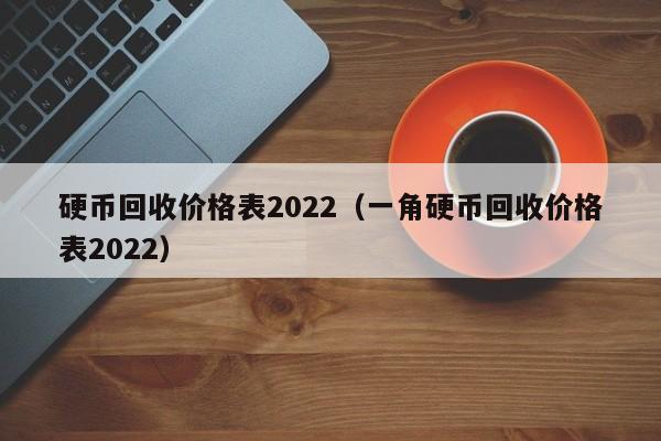 硬币回收价格表2022（一角硬币回收价格表2022）-第1张图片-科灵网