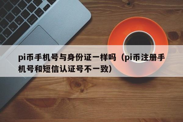 pi币手机号与身份证一样吗（pi币注册手机号和短信认证号不一致）-第1张图片-科灵网