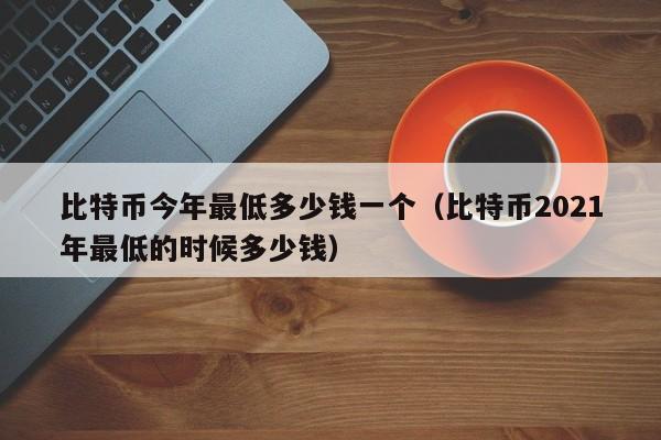 比特币今年最低多少钱一个（比特币2021年最低的时候多少钱）-第1张图片-科灵网