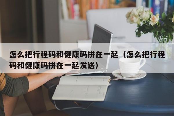 怎么把行程码和健康码拼在一起（怎么把行程码和健康码拼在一起发送）-第1张图片-科灵网