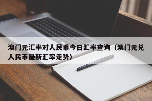 澳门元汇率对人民币今日汇率查询（澳门元兑人民币最新汇率走势）-第1张图片-科灵网