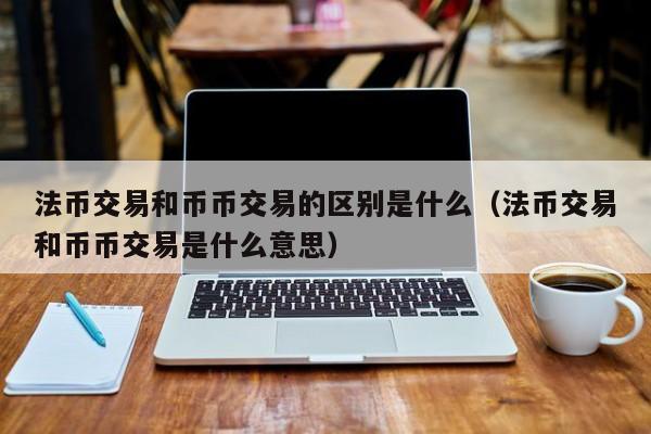 法币交易和币币交易的区别是什么（法币交易和币币交易是什么意思）-第1张图片-科灵网