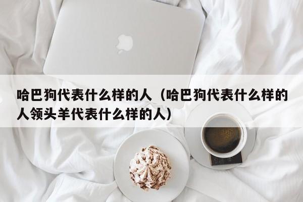 哈巴狗代表什么样的人（哈巴狗代表什么样的人领头羊代表什么样的人）-第1张图片-科灵网