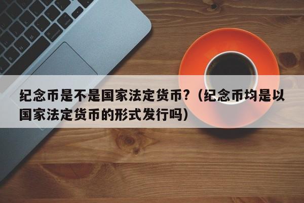 纪念币是不是国家法定货币?（纪念币均是以国家法定货币的形式发行吗）-第1张图片-科灵网