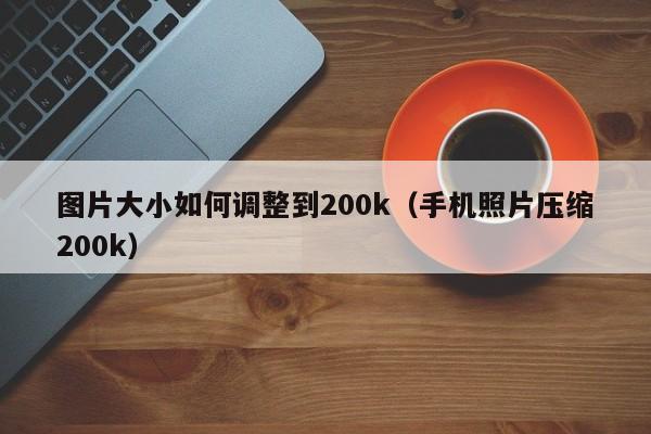 图片大小如何调整到200k（手机照片压缩200k）-第1张图片-科灵网