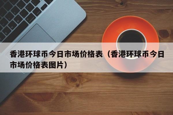 香港环球币今日市场价格表（香港环球币今日市场价格表图片）-第1张图片-科灵网