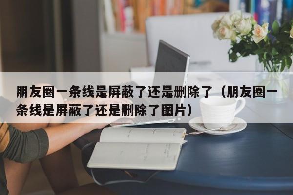 朋友圈一条线是屏蔽了还是删除了（朋友圈一条线是屏蔽了还是删除了图片）-第1张图片-科灵网