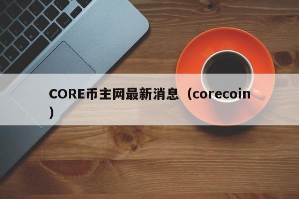 CORE币主网最新消息（corecoin）-第1张图片-科灵网