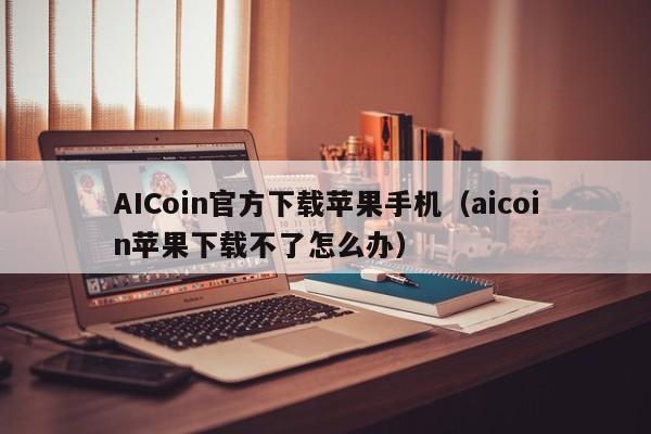 AICoin官方下载苹果手机（aicoin苹果下载不了怎么办）-第1张图片-科灵网