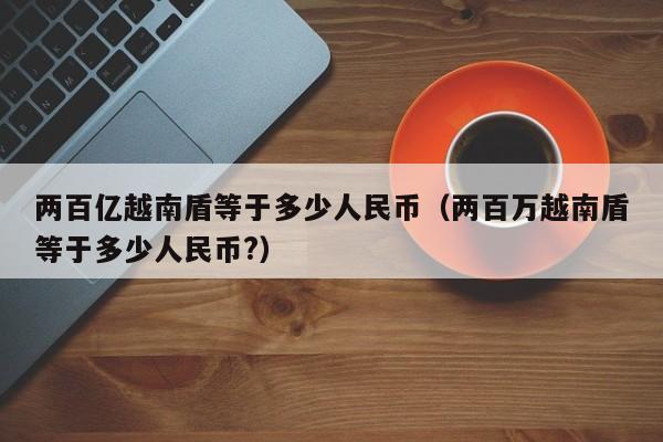 两百亿越南盾等于多少人民币（两百万越南盾等于多少人民币?）-第1张图片-科灵网