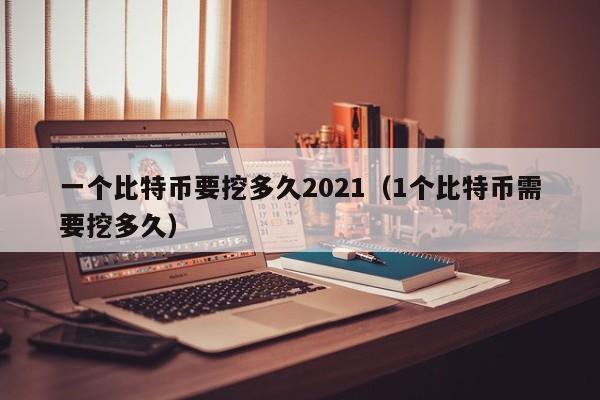 一个比特币要挖多久2021（1个比特币需要挖多久）-第1张图片-科灵网