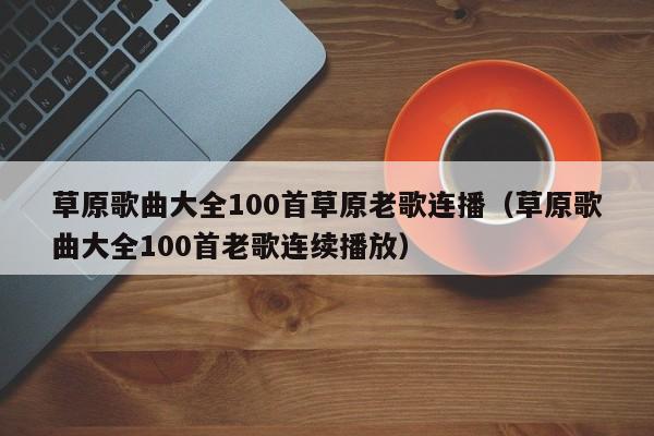 草原歌曲大全100首草原老歌连播（草原歌曲大全100首老歌连续播放）-第1张图片-科灵网