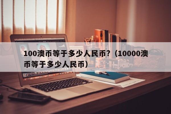 100澳币等于多少人民币?（10000澳币等于多少人民币）-第1张图片-科灵网