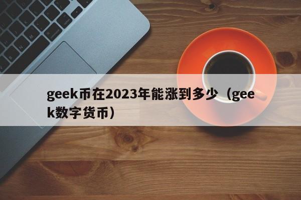 geek币在2023年能涨到多少（geek数字货币）-第1张图片-科灵网