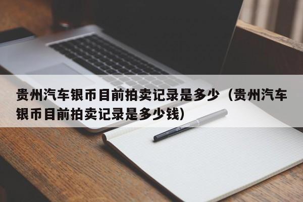 贵州汽车银币目前拍卖记录是多少（贵州汽车银币目前拍卖记录是多少钱）-第1张图片-科灵网