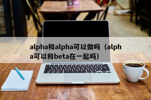 alpha和alpha可以做吗（alpha可以和beta在一起吗）-第1张图片-科灵网